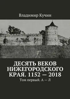 Владимир Кучин - Десять веков Нижегородского края. 1152—2018. Том первый. А—Л