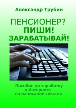 Александр Трубин - Пенсионер? Пиши! Зарабатывай! Пособие по заработку в Интернете на написании текстов