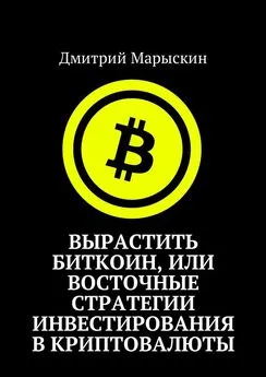 Дмитрий Марыскин - Вырастить Биткоин, или Восточные стратегии инвестирования в криптовалюты