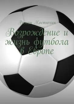 Роман Костюхин - Возрождение и жизнь футбола в Европе. Возрождение, организации, награды, великолепные клубы