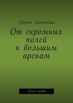 Роман Костюхин - От скромных полей к большим аренам. Книга первая