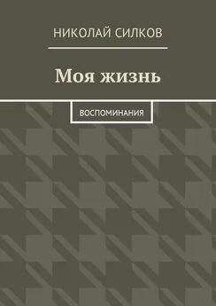 Николай Силков - Моя жизнь. Воспоминания