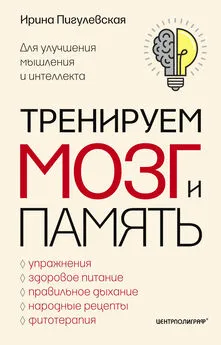 Ирина Пигулевская - Тренируем мозг и память. Здоровое питание, правильное дыхание, физические упражнения, народные рецепты, фитотерапия для улучшения мышления и интеллекта