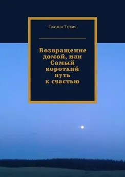 Галина Тихая - Возвращение домой, или Самый короткий путь к счастью