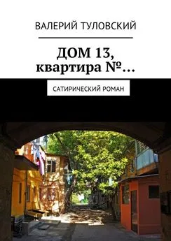 Валерий Туловский - Дом 13, квартира №… Сатирический роман