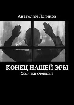 Анатолий Логинов - Конец нашей эры. Хроники очевидца