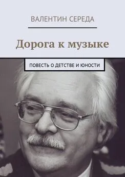 Валентин Середа - Дорога к музыке. Повесть о детстве и юности