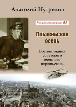 Анатолий Нутрихин - Чехословакия-68. Пльзеньская осень. Воспоминания советского военного переводчика