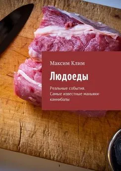 Максим Клим - Людоеды. Реальные события. Самые известные маньяки-каннибалы