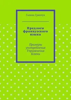 Галина Гринчук - Предлоги французского языка. Примеры употребления. Упражнения. Ключи