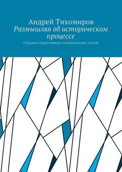 Андрей Тихомиров - Размышляя об историческом процессе. Сборник общественно-политических статей