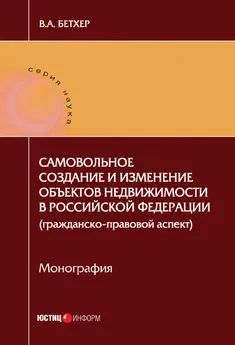 Вера Бетхер - Самовольное создание и изменение объектов недвижимости в Российской Федерации (гражданско-правовой аспект)