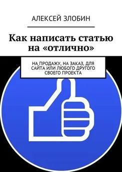 Алексей Злобин - Как написать статью на «отлично». На продажу, на заказ, для сайта или любого другого своего проекта