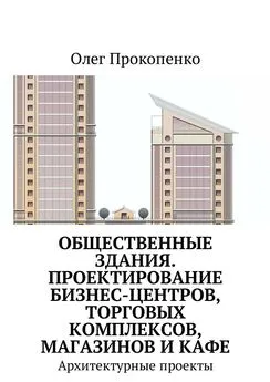 Олег Прокопенко - Общественные здания. Проектирование бизнес-центров, торговых комплексов, магазинов и кафе. Архитектурные проекты