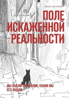 Арсен Аветисов - Поле искаженной реальности. Мы видим мир таким, каким мы его видим