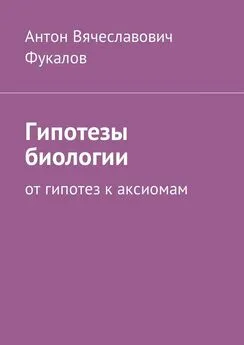 Антон Фукалов - Гипотезы биологии. От гипотез к аксиомам