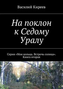 Василий Киреев - На поклон к Седому Уралу. Серия «Мои кольца. Встречь солнца». Книга вторая