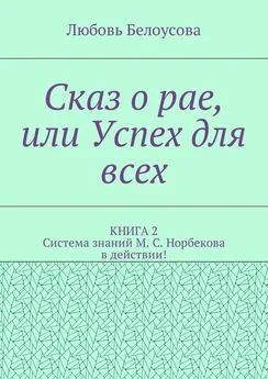 Любовь Белоусова - Сказ о рае, или Успех для всех. КНИГА 2. Система знаний М. С. Норбекова в действии!