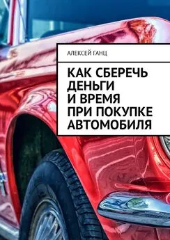 Алексей Ганц - Как сберечь деньги и время при покупке автомобиля