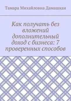 Тамара Дамашкан - Как получать без вложений дополнительный доход с бизнеса: 7 проверенных способов