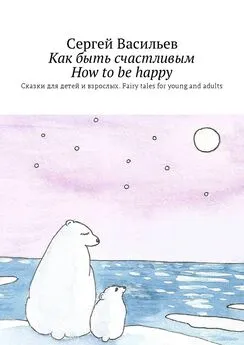 Сергей Васильев - Как быть счастливым. How to be happy. Сказки для детей и взрослых. Fairy tales for young and adults