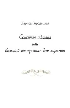 Лариса Городецкая - Семейная идиллия, или Большой компромисс для мужчин