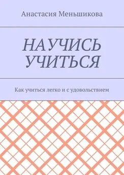 Анастасия Меньшикова - Научись учиться. Как учиться легко и с удовольствием