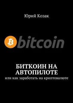 Юрий Козак - Биткоин на автопилоте. Или как заработать на криптовалюте