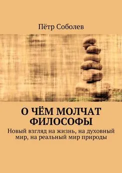 Пётр Соболев - О чём молчат философы. Новый взгляд на жизнь, на духовный мир, на реальный мир природы