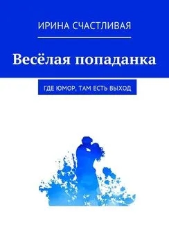 Ирина Счастливая - Весёлая попаданка. Где юмор, там есть выxод