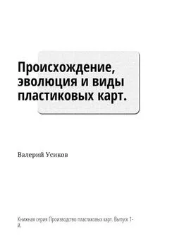 Валерий Усиков - Происхождение, эволюция и виды пластиковых карт. Книжная серия «Производство пластиковых карт». Выпуск 1-й