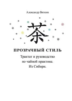 Александр Вяткин - Прозрачный стиль. Трактат и руководство по чайной практике. Из Сибири