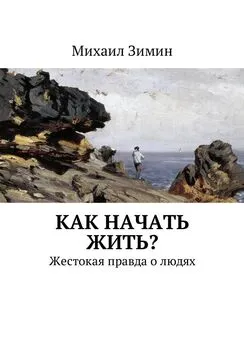 Михаил Зимин - Как начать жить? Жестокая правда о людях