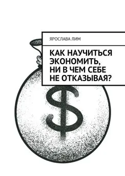 Ярослава Лим - Как научиться экономить, ни в чем себе не отказывая?