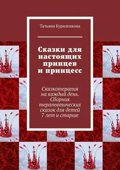 Татьяна Куриленкова - Сказки для настоящих принцев и принцесс. Сказкотерапия на каждый день. Сборник терапевтических сказок для детей 7 лет и старше