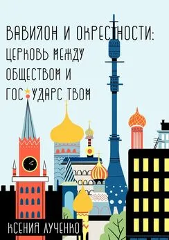 Ксения Лученко - Вавилон и окрестности. Церковь между обществом и государством