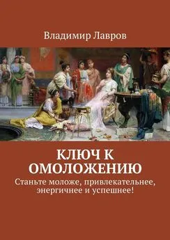 Владимир Лавров - Ключ к омоложению. Станьте моложе, привлекательнее, энергичнее и успешнее!