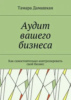 Тамара Дамашкан - Аудит вашего бизнеса. Как самостоятельно контролировать свой бизнес