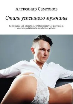 Александр Самсонов - Стиль успешного мужчины. Как правильно одеваться, чтобы нравиться девушкам, много зарабатывать и добиться успеха!