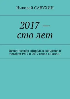 Николай Савухин - 2017 – сто лет. Историческая спираль в событиях и погодах 1917 и 2017 годов в России