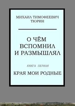 Михаил Тюрин - О чём вспомнил и размышлял. Книга первая. Края мои родные