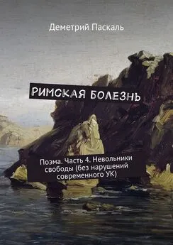 Деметрий Паскаль - Римская болезнь. Поэма. Часть 4. Невольники свободы (без нарушений современного УК)