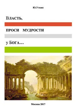 Ю. Уткин - Власть, проси мудрости у бога… Статьи и не придуманные истории 1917-2017