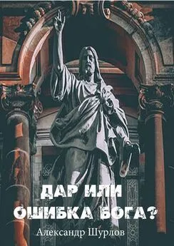 Александр Шурлов - Дар или ошибка Бога? Разум. Жизнь. Сон. Фатальность. Ясновидение