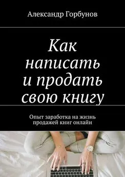 Александр Горбунов - Как написать и продать свою книгу. Опыт заработка на жизнь продажей книг онлайн