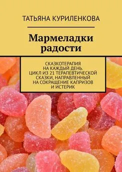 Татьяна Куриленкова - Мармеладки радости. Сказкотерапия на каждый день. Цикл из 21 терапевтической сказки, направленный на сокращение капризов и истерик