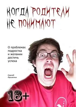 Сергей Прилепко - Когда родители не понимают. О проблемах подростка и желании достичь успеха