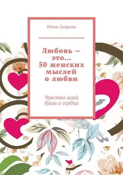 Юлия Лаврова - Любовь – это… 50 женских мыслей о любви. Чувства моей души и сердца