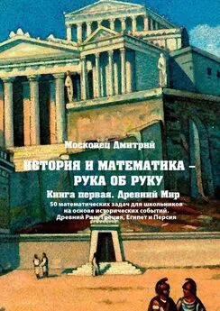 Дмитрий Московец - История и математика – рука об руку. Книга первая. Древний Мир. 50 математических задач для школьников на основе исторических событий. Древний Рим, Греция, Египет и Персия