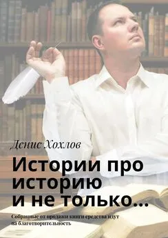 Денис Хохлов - Истории про историю и не только… Собранные от продажи книги средства идут на благотворительность